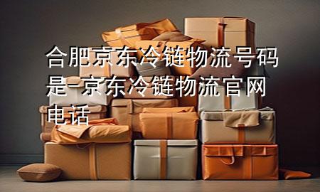 合肥京东冷链物流号码是-京东冷链物流官网电话
