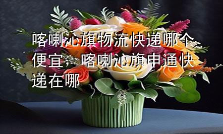 喀喇沁旗物流快递哪个便宜,喀喇沁旗申通快递在哪