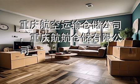 重庆航空运输仓储公司,重庆航航仓储有限公司