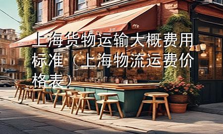 上海货物运输大概费用标准(上海物流运费价格表)