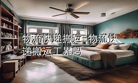 物流快递搬运-物流快递搬运工累吗
