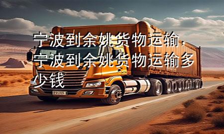 宁波到余姚货物运输,宁波到余姚货物运输多少钱