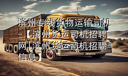 滨州专线货物运输司机-【滨州货运司机招聘网|滨州货运司机招聘信息】