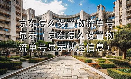 京东怎么设置物流单号显示(京东怎么设置物流单号显示快递信息)