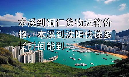 本溪到铜仁货物运输价格,本溪到沈阳快递多长时间能到