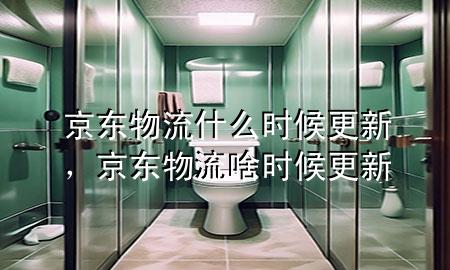 京东物流什么时候更新,京东物流啥时候更新