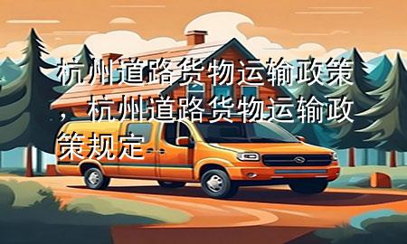 杭州道路货物运输政策,杭州道路货物运输政策规定