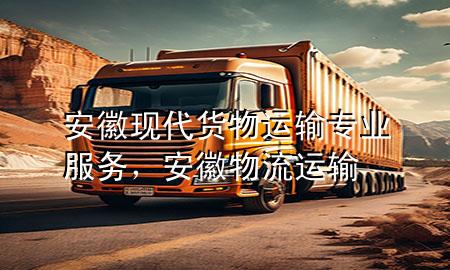 安徽现代货物运输专业服务,安徽物流运输