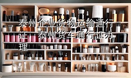 泰州企业货物运输通行证,泰州货车通行证办理