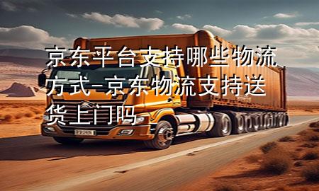 京东平台支持哪些物流方式-京东物流支持送货上门吗