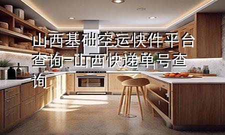 山西基础空运快件平台查询-山西快递单号查询