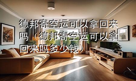 德邦寄空运可以拿回来吗（德邦寄空运可以拿回来吗多少钱）