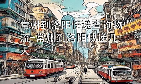 常州到洛阳快递查询物流-常州到洛阳快递几天