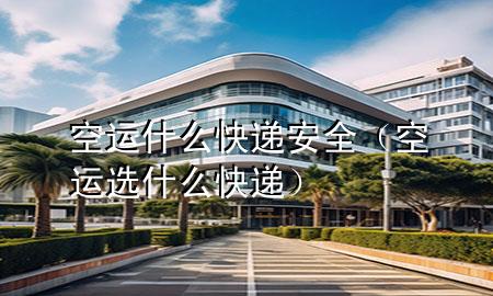 空运什么快递安全（空运选什么快递）