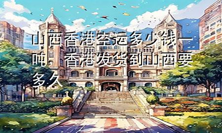 山西香港空运多少钱一吨,香港发货到山西要多久