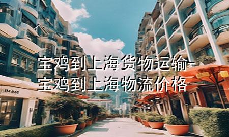 宝鸡到上海货物运输-宝鸡到上海物流价格
