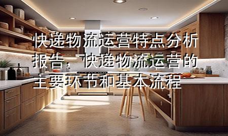 快递物流运营特点分析报告,快递物流运营的主要环节和基本流程