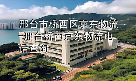 邢台市桥西区京东物流-邢台桥西京东物流电话查询