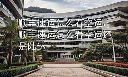 顺丰速运怎么看空运,顺丰速运怎么看空运还是陆运