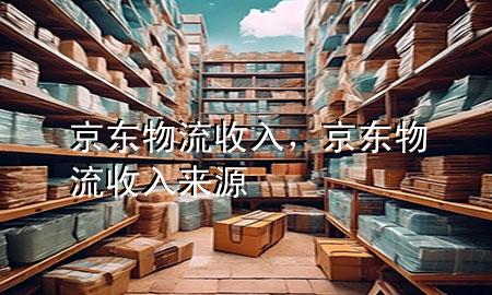 京东物流 收入,京东物流收入来源