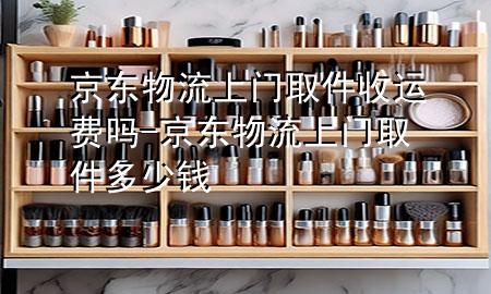 京东物流上门取件收运费吗-京东物流上门取件多少钱