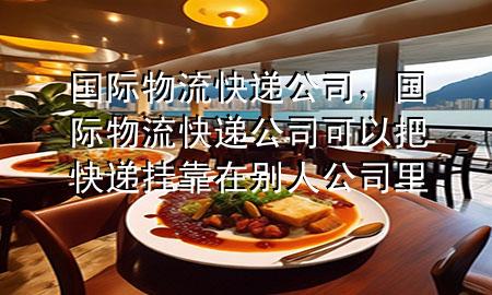 国际物流快递公司,国际物流快递公司可以把快递挂靠在别人公司里