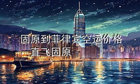 固原到菲律宾空运价格,直飞固原
