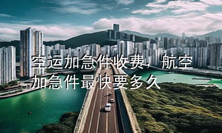 空运加急件收费,航空加急件最快要多久
