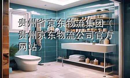 贵州省京东物流集团(贵州京东物流公司官方网站)