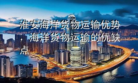 淮安海洋货物运输优势,海洋货物运输的优缺点