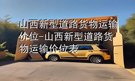 山西新型道路货物运输价位-山西新型道路货物运输价位表