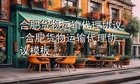 合肥货物运输代理协议-合肥货物运输代理协议模板