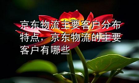 京东物流主要客户分布特点,京东物流的主要客户有哪些