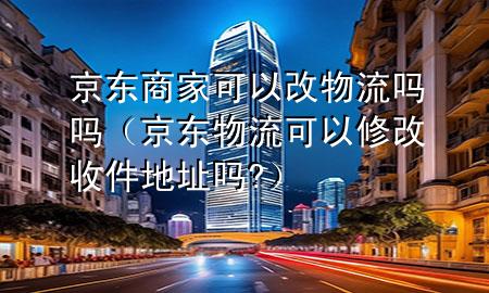 京东商家可以改物流吗吗(京东物流可以修改收件地址吗?)