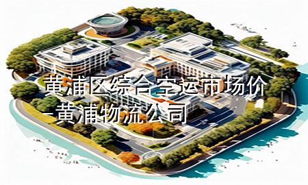 黄浦区综合空运市场价-黄浦物流公司