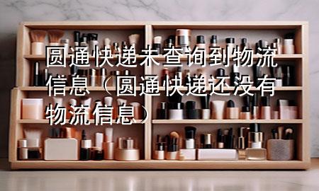 圆通快递未查询到物流信息(圆通快递还没有物流信息)