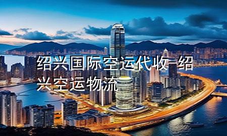 绍兴国际空运代收-绍兴空运物流