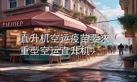 直升机空运疫苗要求（重型空运直升机）