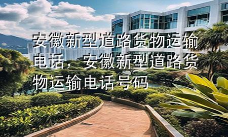安徽新型道路货物运输电话,安徽新型道路货物运输电话号码