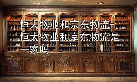 恒大物业和京东物流-恒大物业和京东物流是一家吗