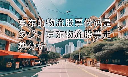 京东的物流股票代码是多少，京东物流股票走势分析