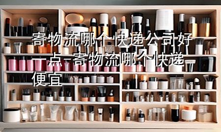 寄物流哪个快递公司好一点-寄物流哪个快递便宜