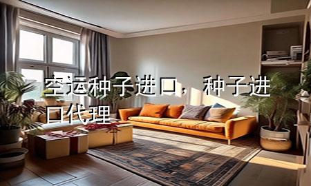 空运种子进口,种子进口代理
