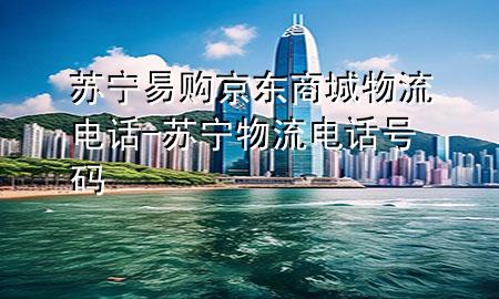 苏宁易购京东商城物流电话-苏宁物流电话号码