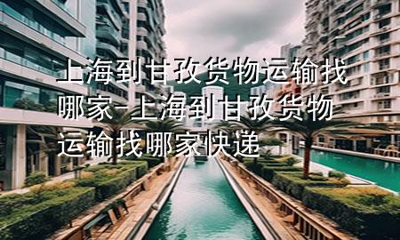 上海到甘孜货物运输找哪家-上海到甘孜货物运输找哪家快递