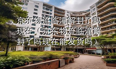 京东物流临潼解封了吗现在(京东物流临潼解封了吗现在能发货吗)