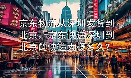 京东物流从深圳发货到北京,京东快递深圳到北京的快递大概多久?