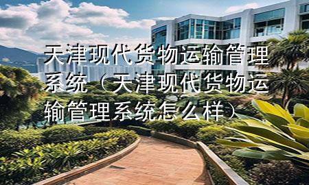 天津现代货物运输管理系统(天津现代货物运输管理系统怎么样)