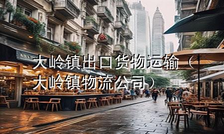 大岭镇出口货物运输(大岭镇物流公司)