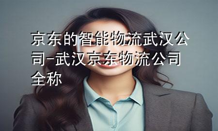 京东的智能物流武汉公司-武汉京东物流公司全称
